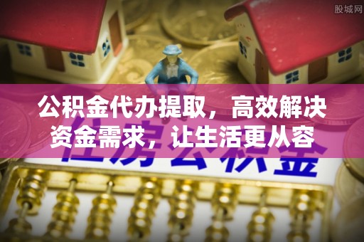 伽师公积金代办提取，高效解决资金需求，让生活更从容