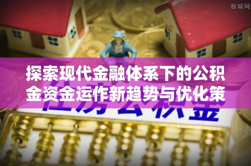 伽师探索现代金融体系下的公积金资金运作新趋势与优化策略
