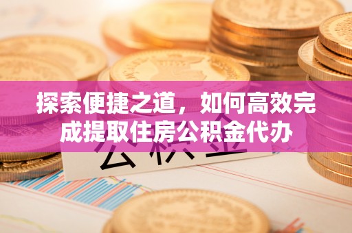 伽师探索便捷之道，如何高效完成提取住房公积金代办