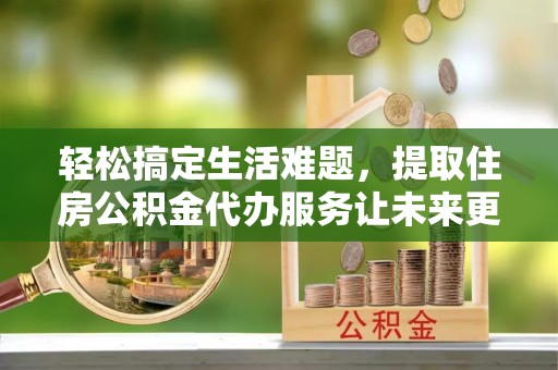 伽师轻松搞定生活难题，提取住房公积金代办服务让未来更安心