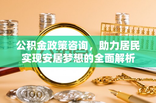 伽师公积金政策咨询，助力居民实现安居梦想的全面解析