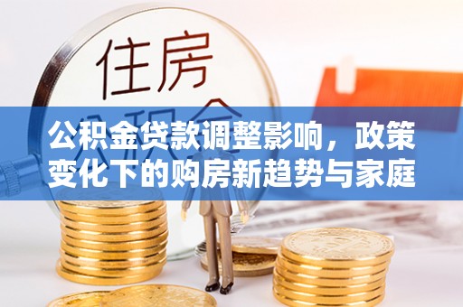 伽师公积金贷款调整影响，政策变化下的购房新趋势与家庭财务规划