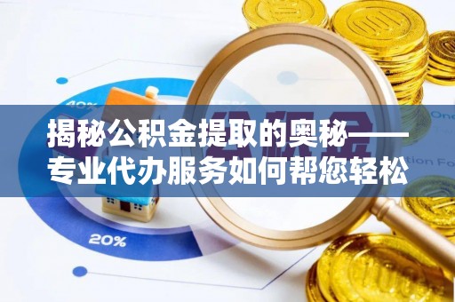 伽师揭秘公积金提取的奥秘——专业代办服务如何帮您轻松搞定
