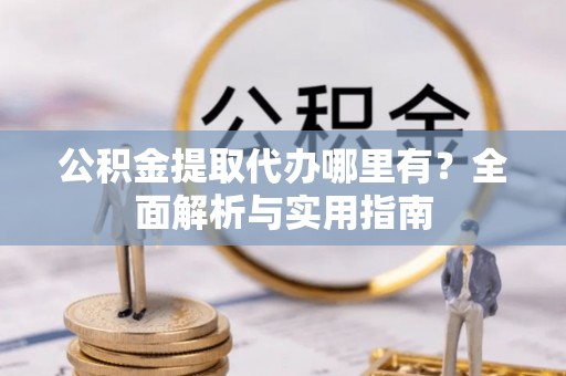伽师公积金提取代办哪里有？全面解析与实用指南