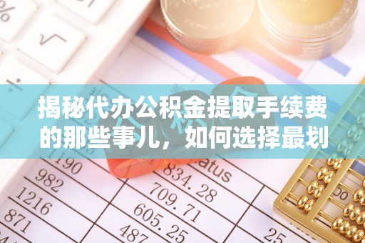 伽师揭秘代办公积金提取手续费的那些事儿，如何选择最划算的服务？