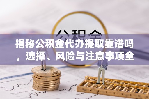 伽师揭秘公积金代办提取靠谱吗，选择、风险与注意事项全解析