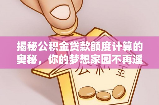 伽师揭秘公积金贷款额度计算的奥秘，你的梦想家园不再遥不可及