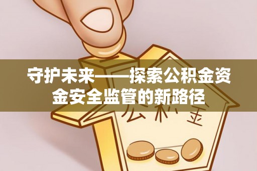 伽师守护未来——探索公积金资金安全监管的新路径