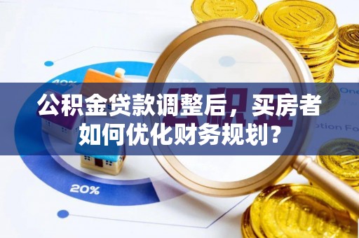伽师公积金贷款调整后，买房者如何优化财务规划？