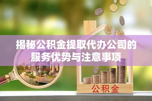 伽师揭秘公积金提取代办公司的服务优势与注意事项