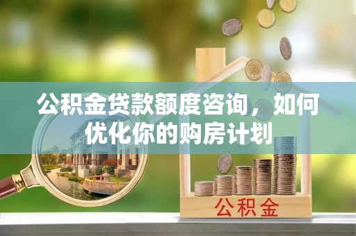 伽师公积金贷款额度咨询，如何优化你的购房计划