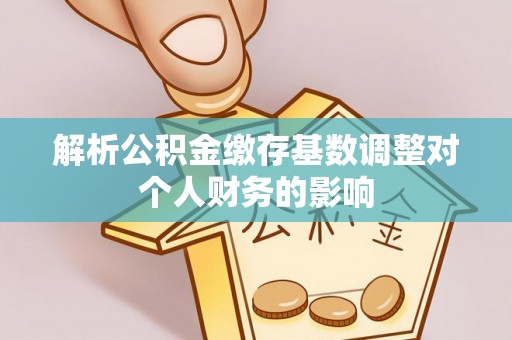 伽师解析公积金缴存基数调整对个人财务的影响