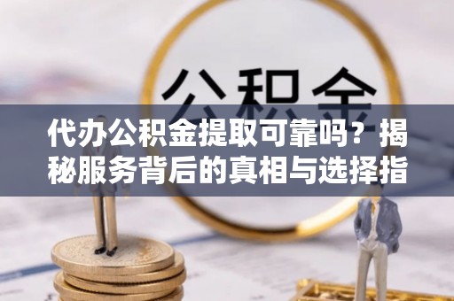 伽师代办公积金提取可靠吗？揭秘服务背后的真相与选择指南
