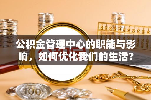 伽师公积金管理中心的职能与影响，如何优化我们的生活？