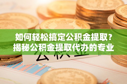 伽师如何轻松搞定公积金提取？揭秘公积金提取代办的专业服务