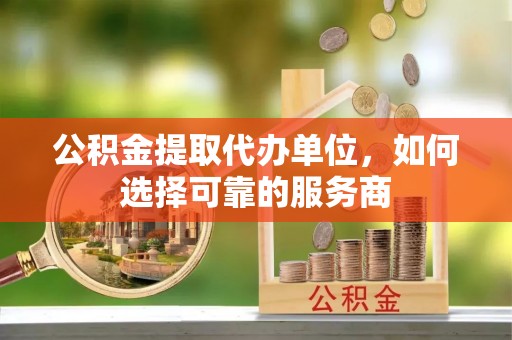 伽师公积金提取代办单位，如何选择可靠的服务商
