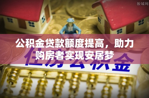 伽师公积金贷款额度提高，助力购房者实现安居梦