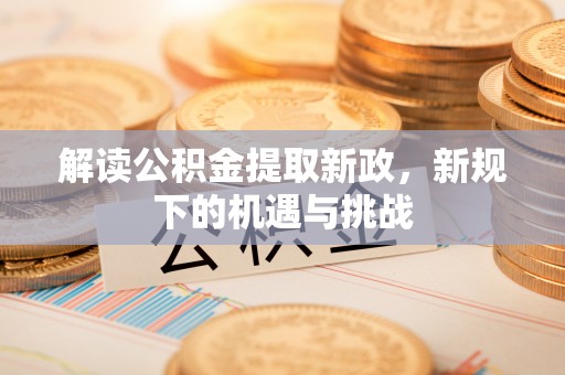 伽师解读公积金提取新政，新规下的机遇与挑战