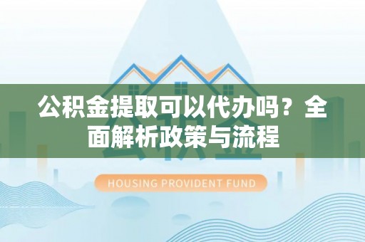 伽师公积金提取可以代办吗？全面解析政策与流程