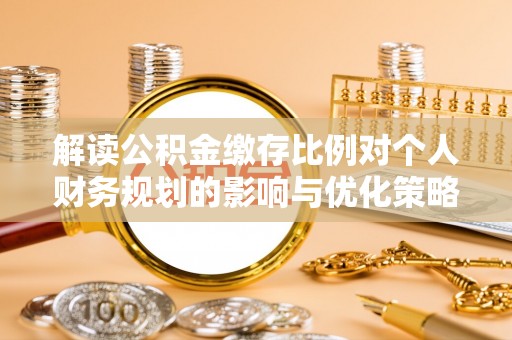 伽师解读公积金缴存比例对个人财务规划的影响与优化策略