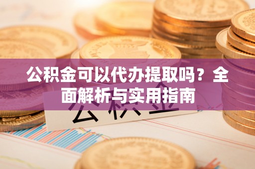 伽师公积金可以代办提取吗？全面解析与实用指南