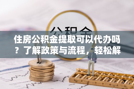 伽师住房公积金提取可以代办吗？了解政策与流程，轻松解决你的疑问
