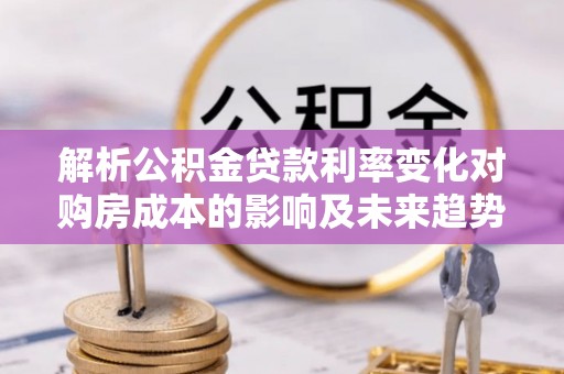 伽师解析公积金贷款利率变化对购房成本的影响及未来趋势