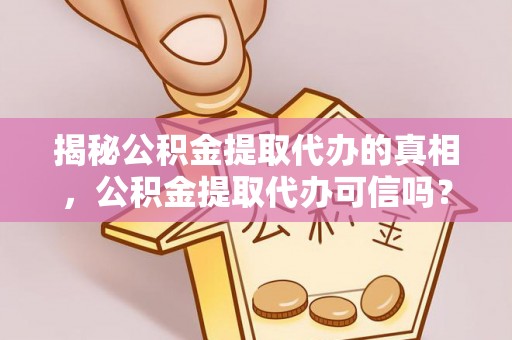 伽师揭秘公积金提取代办的真相，公积金提取代办可信吗？
