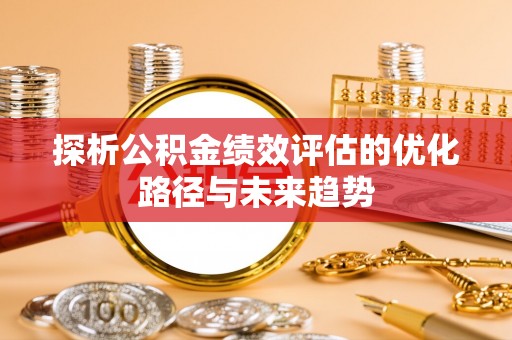 伽师探析公积金绩效评估的优化路径与未来趋势