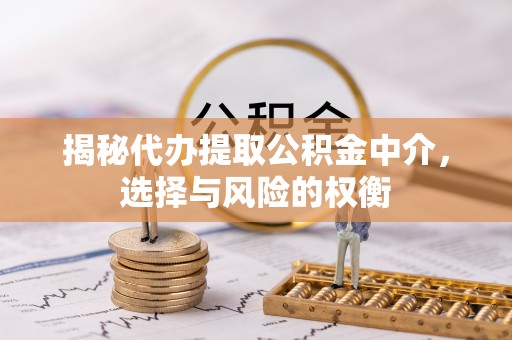 伽师揭秘代办提取公积金中介，选择与风险的权衡