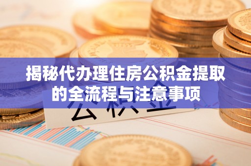 伽师揭秘代办理住房公积金提取的全流程与注意事项