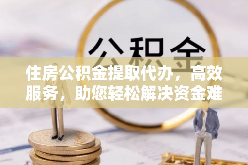 伽师住房公积金提取代办，高效服务，助您轻松解决资金难题