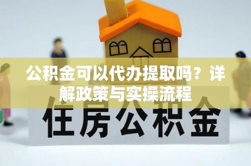 伽师公积金可以代办提取吗？详解政策与实操流程