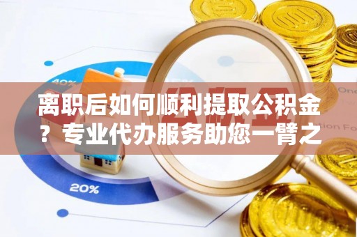 伽师离职后如何顺利提取公积金？专业代办服务助您一臂之力