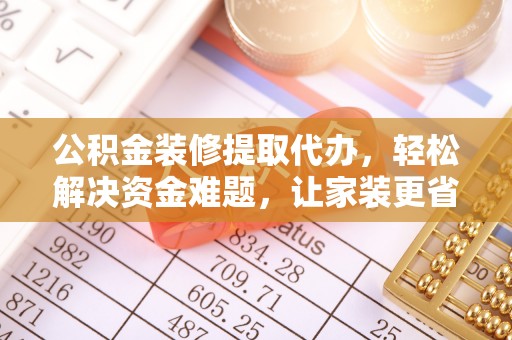 伽师公积金装修提取代办，轻松解决资金难题，让家装更省心