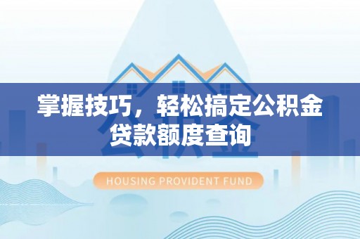 伽师掌握技巧，轻松搞定公积金贷款额度查询