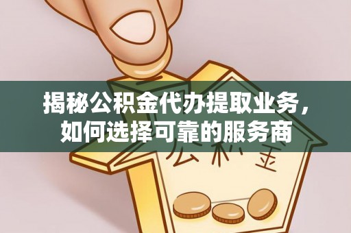伽师揭秘公积金代办提取业务，如何选择可靠的服务商