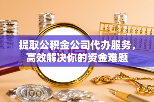 伽师提取公积金公司代办服务，高效解决你的资金难题