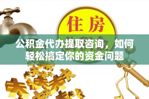 伽师公积金代办提取咨询，如何轻松搞定你的资金问题