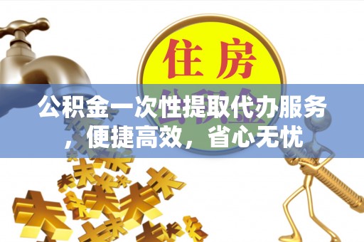 伽师公积金一次性提取代办服务，便捷高效，省心无忧