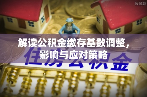 伽师解读公积金缴存基数调整，影响与应对策略