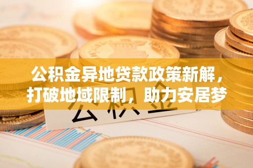 伽师公积金异地贷款政策新解，打破地域限制，助力安居梦想