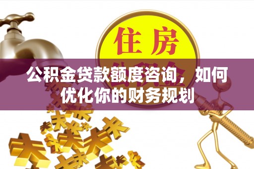 伽师公积金贷款额度咨询，如何优化你的财务规划