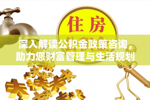 伽师深入解读公积金政策咨询，助力您财富管理与生活规划