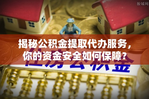 伽师揭秘公积金提取代办服务，你的资金安全如何保障？