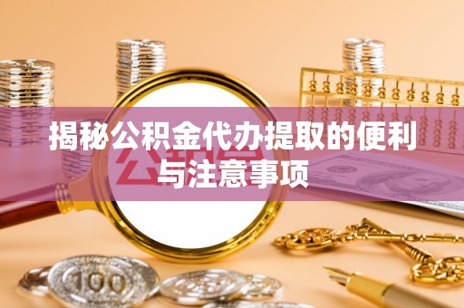 伽师揭秘公积金代办提取的便利与注意事项