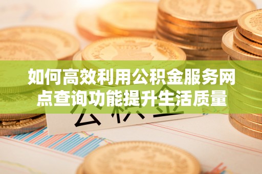 伽师如何高效利用公积金服务网点查询功能提升生活质量