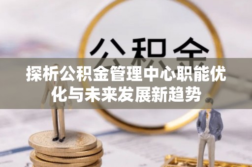伽师探析公积金管理中心职能优化与未来发展新趋势