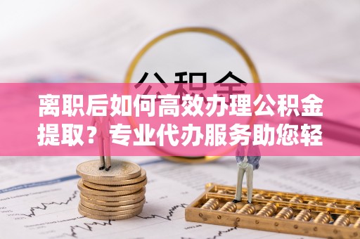 伽师离职后如何高效办理公积金提取？专业代办服务助您轻松搞定